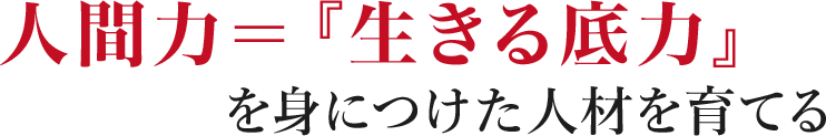 人間力=生きる底力を身につけた人材を育てる