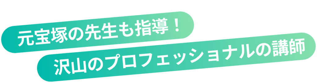 元宝塚の先生も指導!
沢山のプロフェッショナルの講師